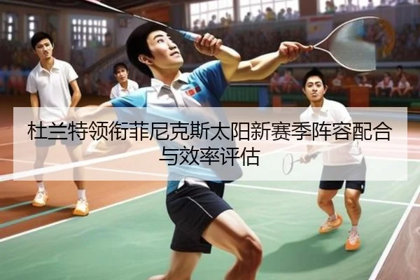 杜兰特领衔菲尼克斯太阳新赛季阵容配合与效率评估